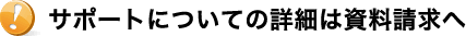 サポートについての詳細は資料請求へ